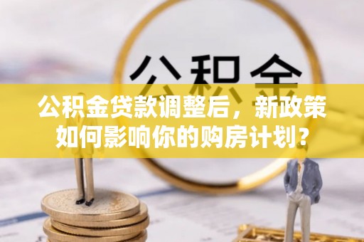 乾县公积金贷款调整后，新政策如何影响你的购房计划？