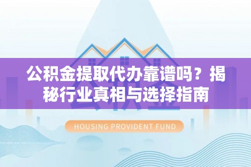 乾县公积金提取代办靠谱吗？揭秘行业真相与选择指南