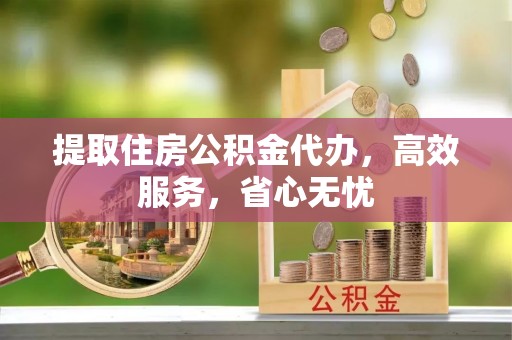 乾县提取住房公积金代办，高效服务，省心无忧