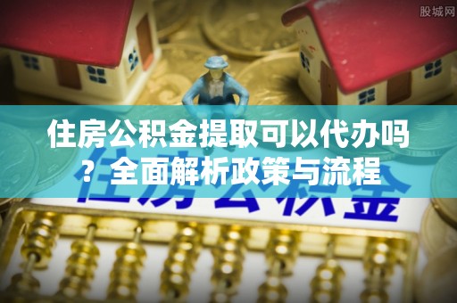 乾县住房公积金提取可以代办吗？全面解析政策与流程