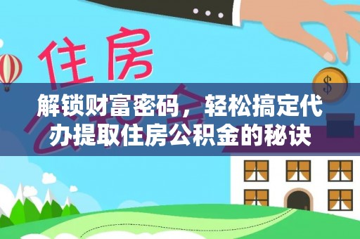 乾县解锁财富密码，轻松搞定代办提取住房公积金的秘诀