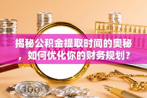 乾县揭秘公积金提取时间的奥秘，如何优化你的财务规划？