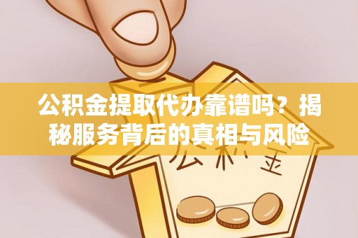 乾县公积金提取代办靠谱吗？揭秘服务背后的真相与风险