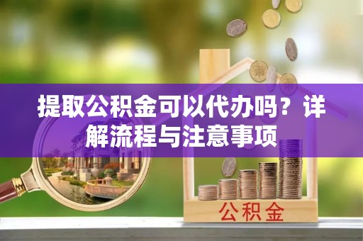 乾县提取公积金可以代办吗？详解流程与注意事项
