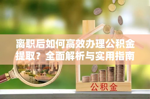 乾县离职后如何高效办理公积金提取？全面解析与实用指南