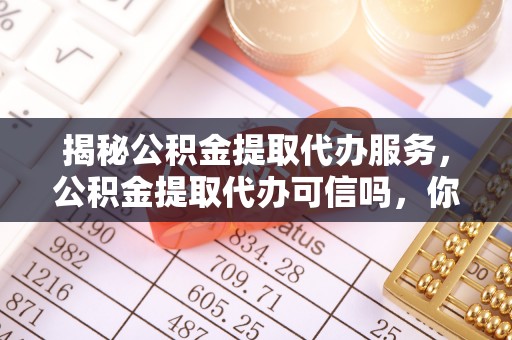 乾县揭秘公积金提取代办服务，公积金提取代办可信吗，你需要知道的真相