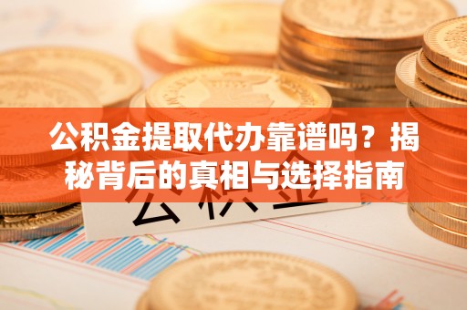 乾县公积金提取代办靠谱吗？揭秘背后的真相与选择指南