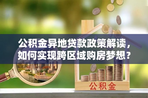 乾县公积金异地贷款政策解读，如何实现跨区域购房梦想？