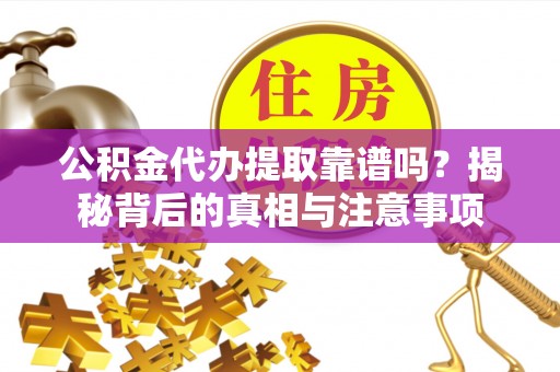 乾县公积金代办提取靠谱吗？揭秘背后的真相与注意事项