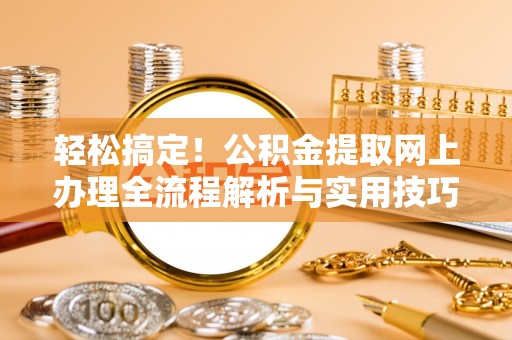 乾县轻松搞定！公积金提取网上办理全流程解析与实用技巧