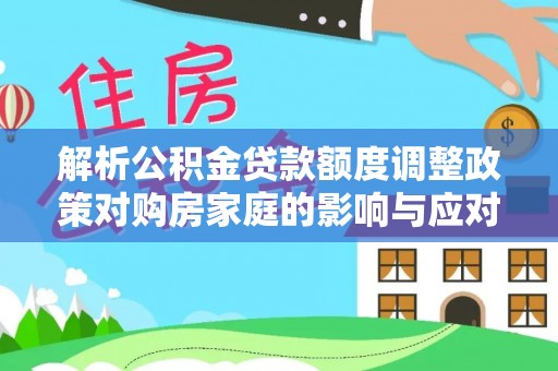 乾县解析公积金贷款额度调整政策对购房家庭的影响与应对策略
