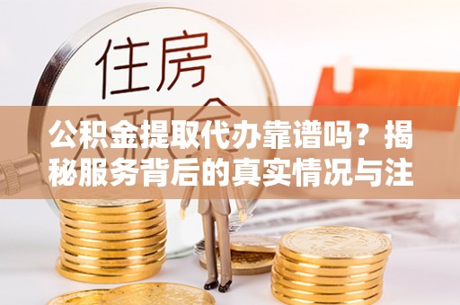 乾县公积金提取代办靠谱吗？揭秘服务背后的真实情况与注意事项