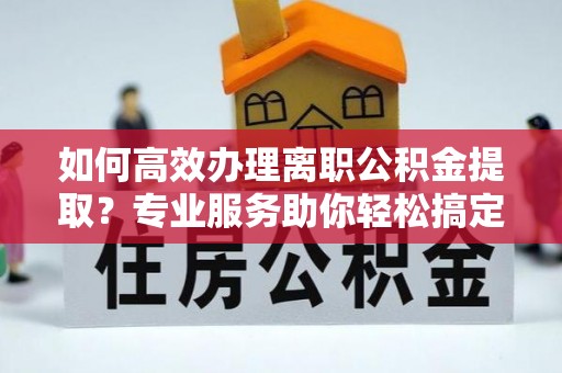 乾县如何高效办理离职公积金提取？专业服务助你轻松搞定
