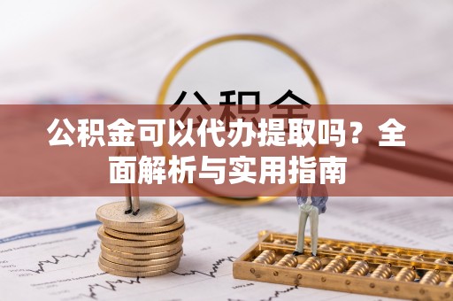 乾县公积金可以代办提取吗？全面解析与实用指南
