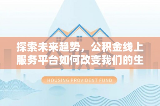 乾县探索未来趋势，公积金线上服务平台如何改变我们的生活