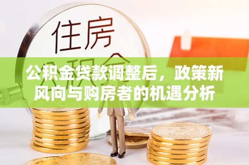 乾县公积金贷款调整后，政策新风向与购房者的机遇分析