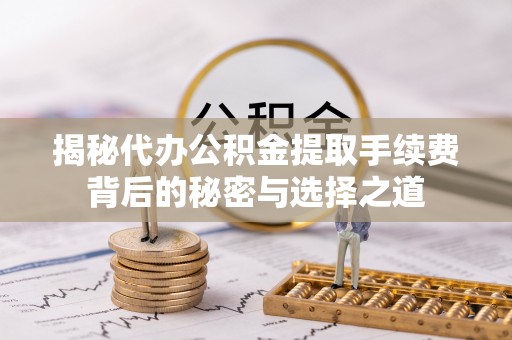 乾县揭秘代办公积金提取手续费背后的秘密与选择之道