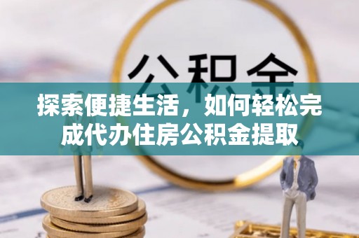乾县探索便捷生活，如何轻松完成代办住房公积金提取