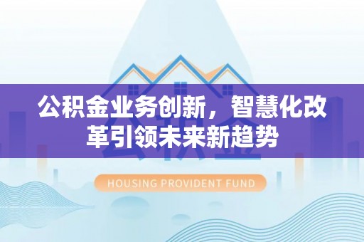 乾县公积金业务创新，智慧化改革引领未来新趋势