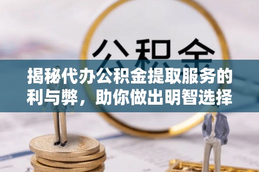 乾县揭秘代办公积金提取服务的利与弊，助你做出明智选择