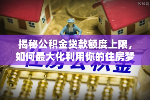 乾县揭秘公积金贷款额度上限，如何最大化利用你的住房梦？