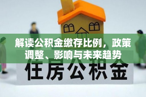 乾县解读公积金缴存比例，政策调整、影响与未来趋势