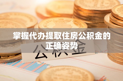 乾县掌握代办提取住房公积金的正确姿势
