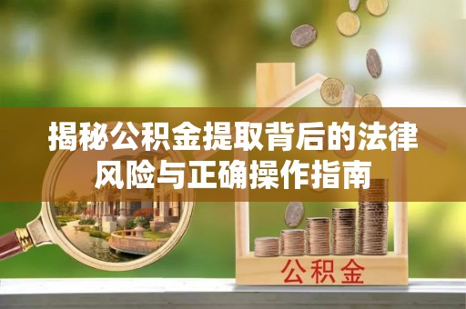 乾县揭秘公积金提取背后的法律风险与正确操作指南