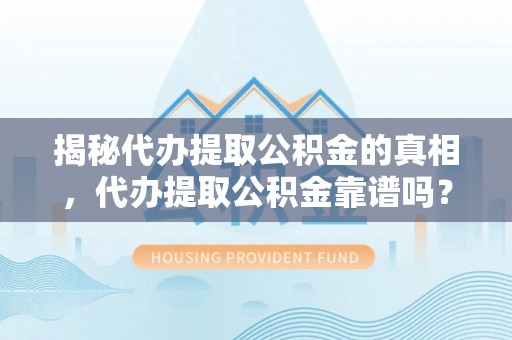 乾县揭秘代办提取公积金的真相，代办提取公积金靠谱吗？