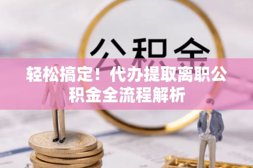 乾县轻松搞定！代办提取离职公积金全流程解析
