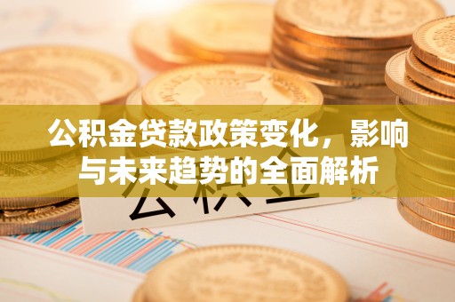 乾县公积金贷款政策变化，影响与未来趋势的全面解析