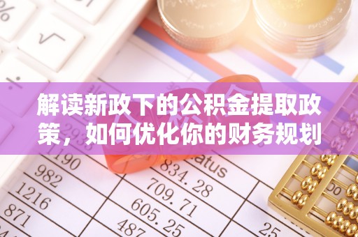 乾县解读新政下的公积金提取政策，如何优化你的财务规划