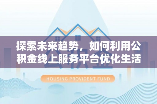 乾县探索未来趋势，如何利用公积金线上服务平台优化生活