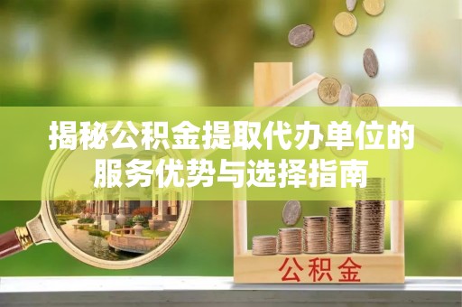 乾县揭秘公积金提取代办单位的服务优势与选择指南