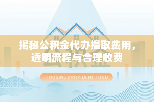 乾县揭秘公积金代办提取费用，透明流程与合理收费