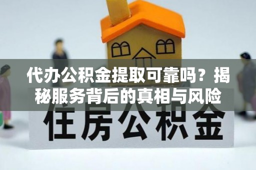 乾县代办公积金提取可靠吗？揭秘服务背后的真相与风险