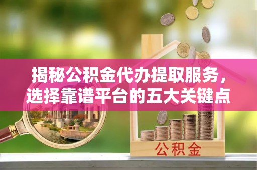乾县揭秘公积金代办提取服务，选择靠谱平台的五大关键点