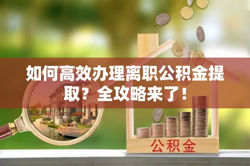 乾县如何高效办理离职公积金提取？全攻略来了！