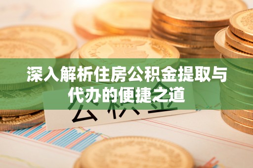 乾县深入解析住房公积金提取与代办的便捷之道