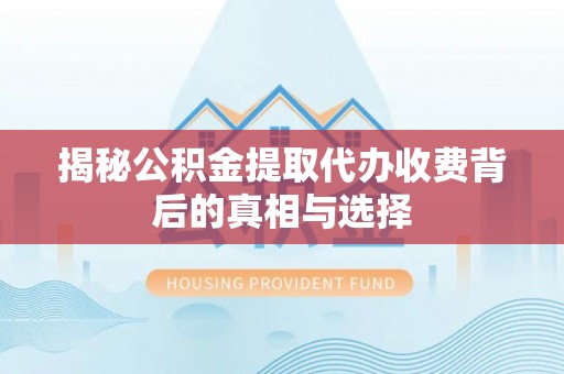 乾县揭秘公积金提取代办收费背后的真相与选择