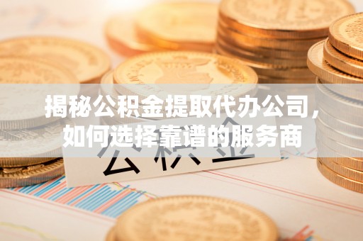 乾县揭秘公积金提取代办公司，如何选择靠谱的服务商