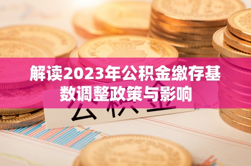 乾县解读2023年公积金缴存基数调整政策与影响