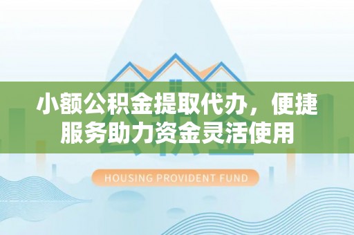 乾县小额公积金提取代办，便捷服务助力资金灵活使用