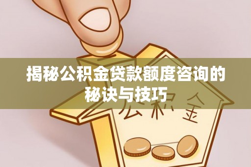 乾县揭秘公积金贷款额度咨询的秘诀与技巧
