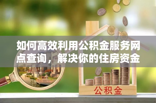 乾县如何高效利用公积金服务网点查询，解决你的住房资金难题