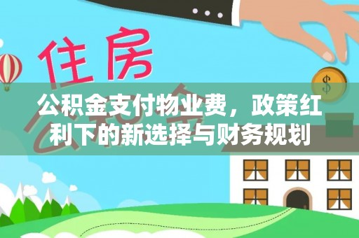 乾县公积金支付物业费，政策红利下的新选择与财务规划