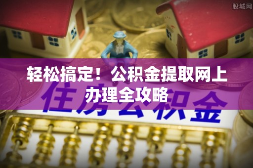 乾县轻松搞定！公积金提取网上办理全攻略