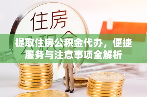 乾县提取住房公积金代办，便捷服务与注意事项全解析