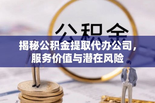 乾县揭秘公积金提取代办公司，服务价值与潜在风险