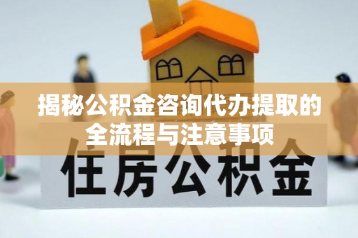 乾县揭秘公积金咨询代办提取的全流程与注意事项
